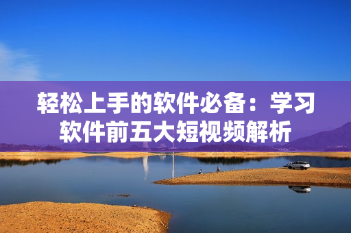 轻松上手的软件必备：学习软件前五大短视频解析
