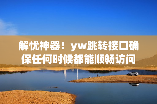 解忧神器！yw跳转接口确保任何时候都能顺畅访问