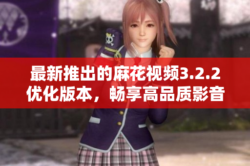 最新推出的麻花视频3.2.2优化版本，畅享高品质影音体验