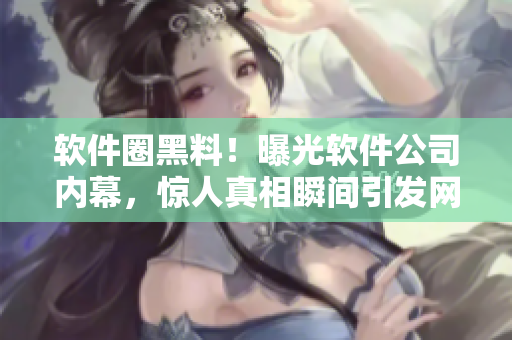 软件圈黑料！曝光软件公司内幕，惊人真相瞬间引发网友风波！