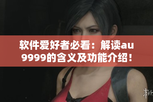 软件爱好者必看：解读au9999的含义及功能介绍！