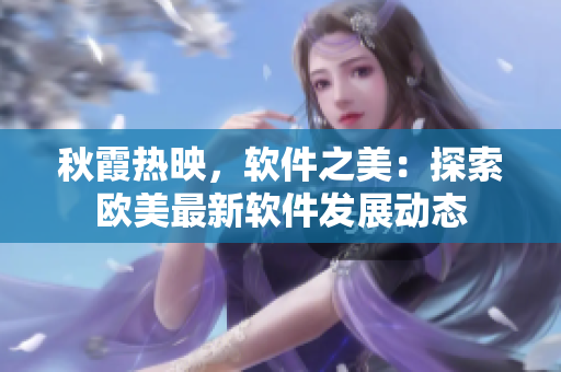 秋霞热映，软件之美：探索欧美最新软件发展动态