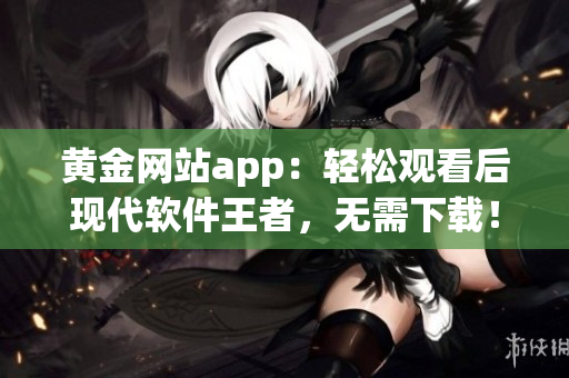 黄金网站app：轻松观看后现代软件王者，无需下载！