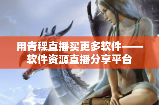 用青稞直播买更多软件——软件资源直播分享平台
