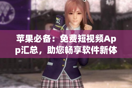 苹果必备：免费短视频App汇总，助您畅享软件新体验！