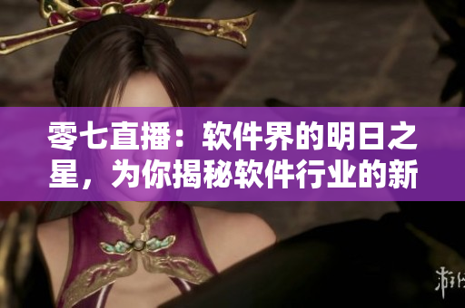 零七直播：软件界的明日之星，为你揭秘软件行业的新风向