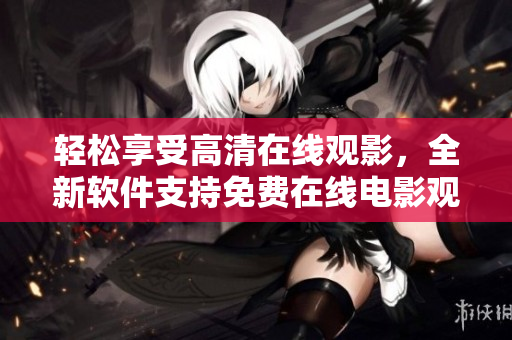 轻松享受高清在线观影，全新软件支持免费在线电影观看！