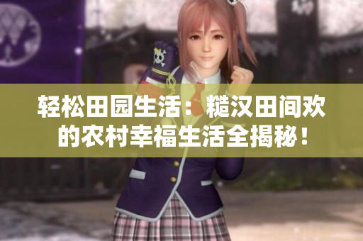 轻松田园生活：糙汉田间欢的农村幸福生活全揭秘！
