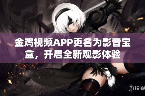 金鸡视频APP更名为影音宝盒，开启全新观影体验