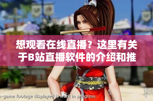 想观看在线直播？这里有关于B站直播软件的介绍和推荐