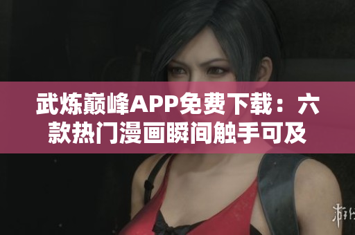 武炼巅峰APP免费下载：六款热门漫画瞬间触手可及