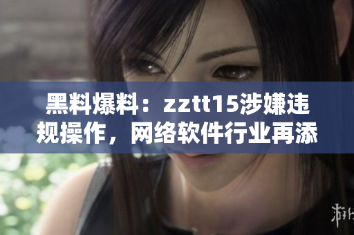 黑料爆料：zztt15涉嫌违规操作，网络软件行业再添风波