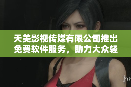 天美影视传媒有限公司推出免费软件服务，助力大众轻松应对各类工作挑战
