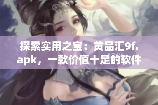 探索实用之宝：黄品汇9f.apk，一款价值十足的软件