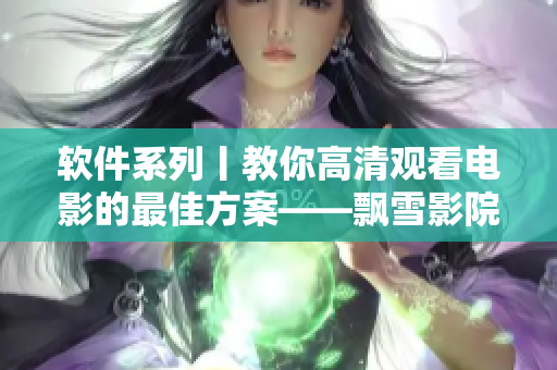 软件系列丨教你高清观看电影的最佳方案——飘雪影院使用教程