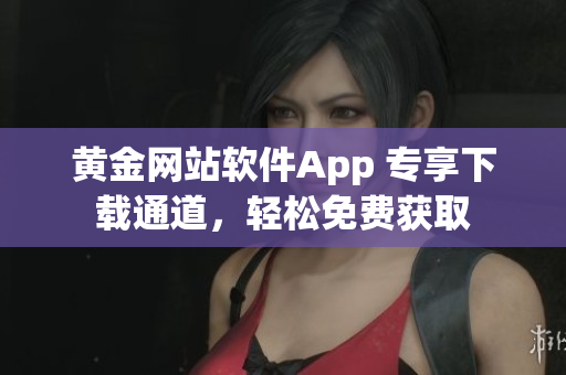 黄金网站软件App 专享下载通道，轻松免费获取