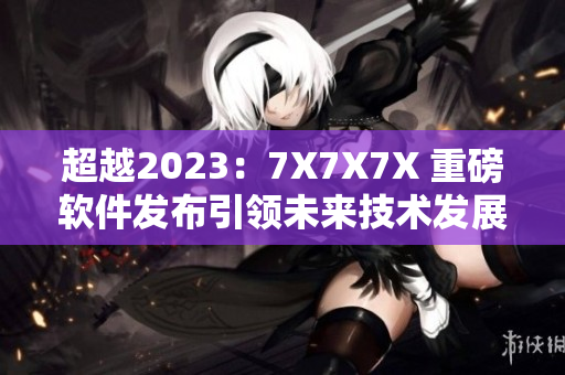 超越2023：7X7X7X 重磅软件发布引领未来技术发展