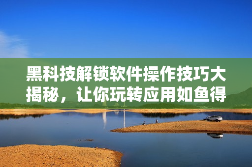 黑科技解锁软件操作技巧大揭秘，让你玩转应用如鱼得水