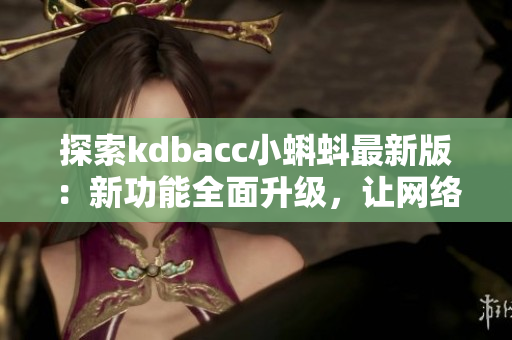 探索kdbacc小蝌蚪最新版：新功能全面升级，让网络软件用户体验更强大
