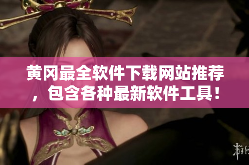 黄冈最全软件下载网站推荐，包含各种最新软件工具！