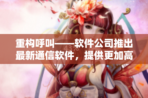 重构呼叫——软件公司推出最新通信软件，提供更加高效便捷的沟通方式