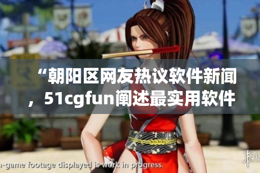 “朝阳区网友热议软件新闻，51cgfun阐述最实用软件推荐”