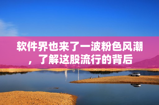 软件界也来了一波粉色风潮，了解这股流行的背后