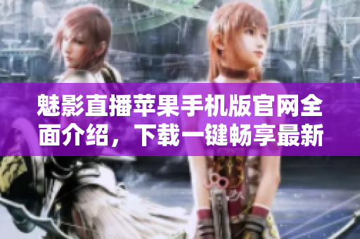魅影直播苹果手机版官网全面介绍，下载一键畅享最新软件特色