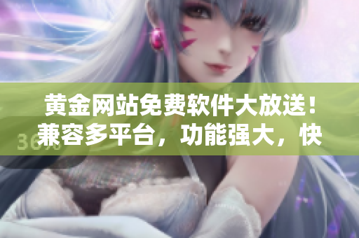 黄金网站免费软件大放送！兼容多平台，功能强大，快来下载体验吧！