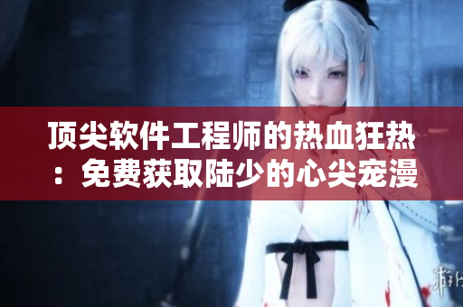 顶尖软件工程师的热血狂热：免费获取陆少的心尖宠漫画【最新版本】