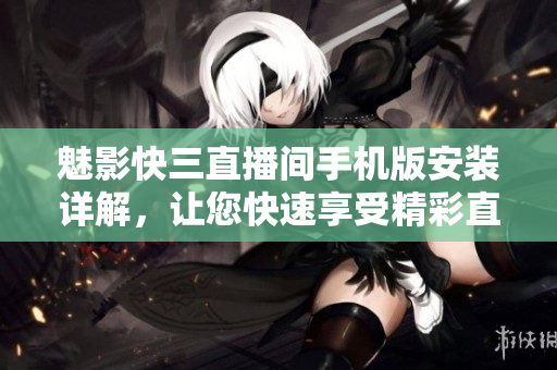 魅影快三直播间手机版安装详解，让您快速享受精彩直播体验