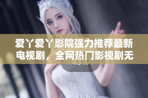 爱丫爱丫影院强力推荐最新电视剧，全网热门影视剧无缝更新