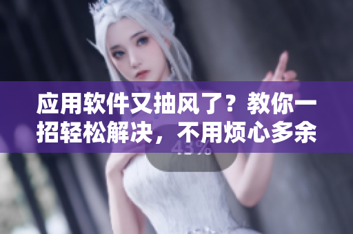 应用软件又抽风了？教你一招轻松解决，不用烦心多余的小问题！