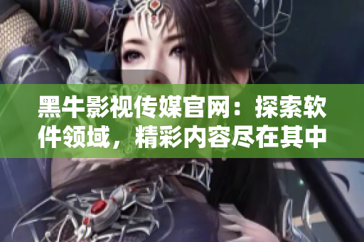黑牛影视传媒官网：探索软件领域，精彩内容尽在其中