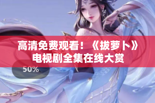 高清免费观看！《拔萝卜》电视剧全集在线大赏
