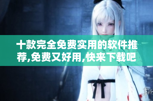 十款完全免费实用的软件推荐,免费又好用,快来下载吧