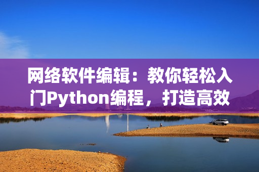 网络软件编辑：教你轻松入门Python编程，打造高效软件