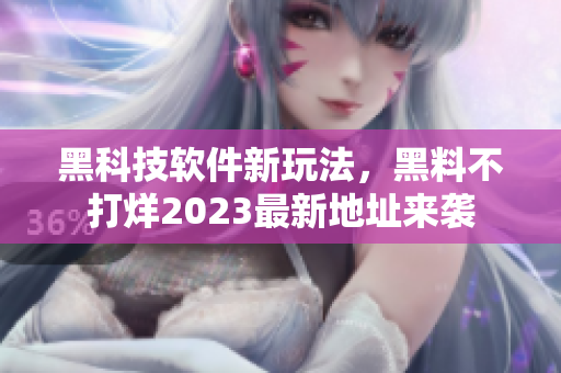 黑科技软件新玩法，黑料不打烊2023最新地址来袭