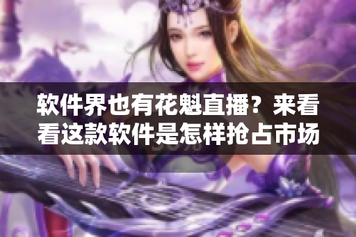 软件界也有花魁直播？来看看这款软件是怎样抢占市场的！