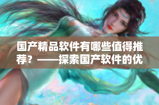 国产精品软件有哪些值得推荐？——探索国产软件的优秀之处