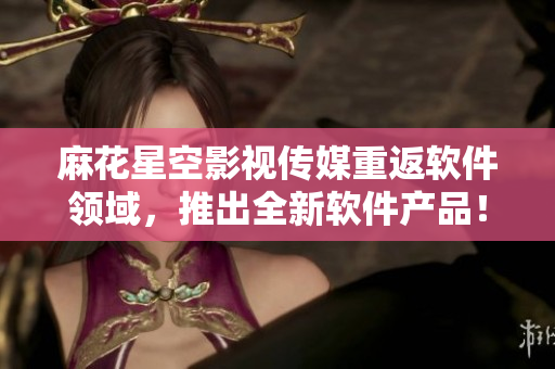 麻花星空影视传媒重返软件领域，推出全新软件产品！