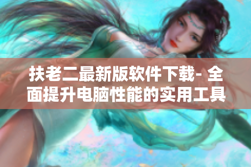 扶老二最新版软件下载- 全面提升电脑性能的实用工具
