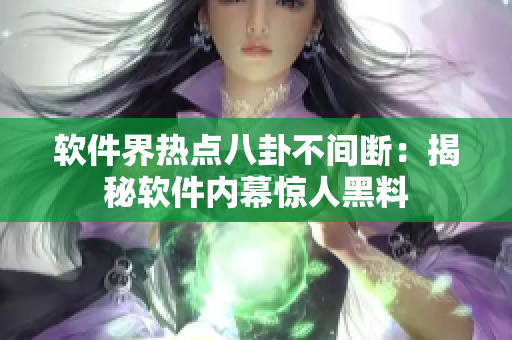 软件界热点八卦不间断：揭秘软件内幕惊人黑料
