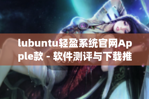 lubuntu轻盈系统官网Apple款 - 软件测评与下载推荐