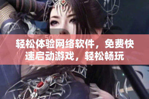 轻松体验网络软件，免费快速启动游戏，轻松畅玩