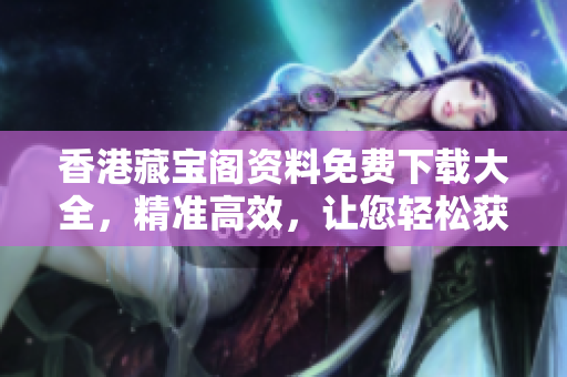 香港藏宝阁资料免费下载大全，精准高效，让您轻松获取所需。