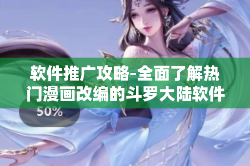 软件推广攻略-全面了解热门漫画改编的斗罗大陆软件开发战略