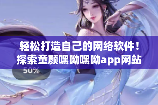 轻松打造自己的网络软件！探索童颜嘿呦嘿呦app网站推广的秘诀