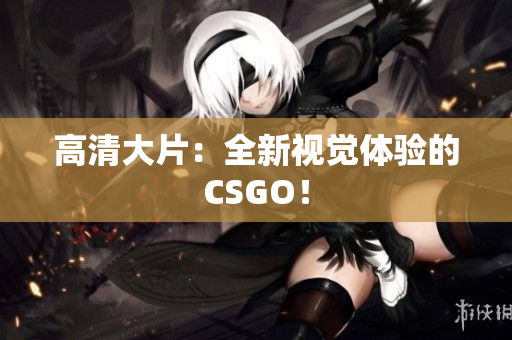 高清大片：全新视觉体验的CSGO！