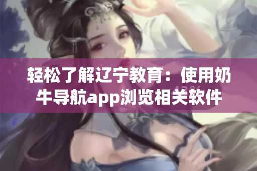 轻松了解辽宁教育：使用奶牛导航app浏览相关软件